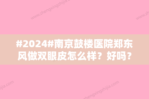 #2024#南京鼓楼医院郑东风做双眼皮怎么样？好吗？实力水平一测	，案例参考