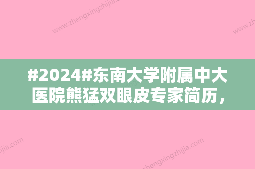 #2024#东南大学附属中大医院熊猛双眼皮专家简历，实力与案例测评一览