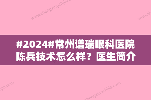 #2024#常州谱瑞眼科医院陈兵技术怎么样？医生简介&口碑评价&近视手术案例