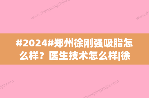 #2024#郑州徐刚强吸脂怎么样？医生技术怎么样|徐医生个人资料简介