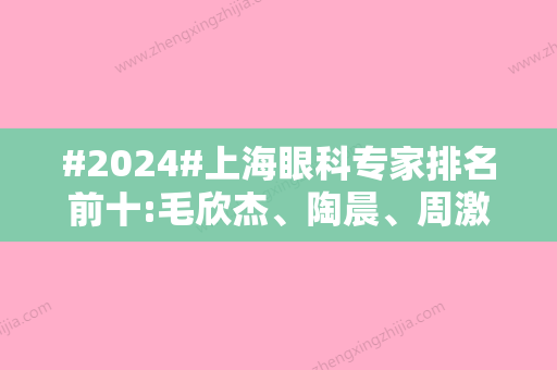 #2024#上海眼科专家排名前十:毛欣杰、陶晨、周激波等，近视矫正做的多！