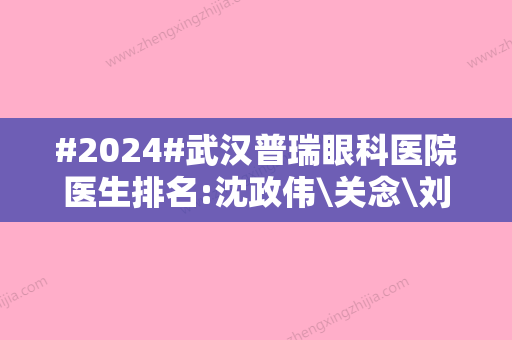 #2024#武汉普瑞眼科医院医生排名:沈政伟\关念\刘颖，近视手术技术大拿！附价格