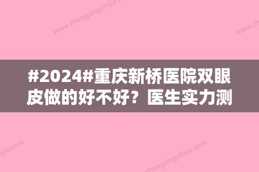 #2024#重庆新桥医院双眼皮做的好不好？医生实力测评一览