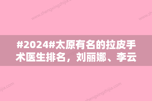 #2024#太原有名的拉皮手术医生排名，刘丽娜、李云飞、李超等5位名气很大