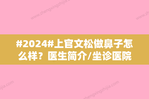 #2024#上官文松做鼻子怎么样？医生简介/坐诊医院介绍/隆鼻手术案例