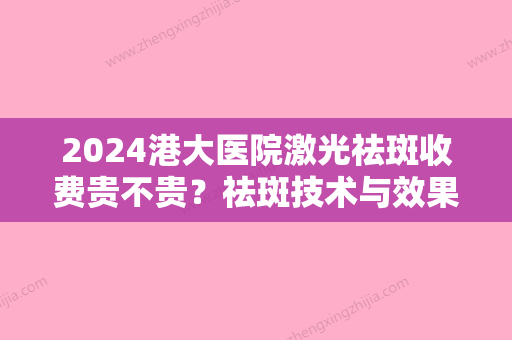 2024港大医院激光祛斑收费贵不贵？祛斑技术与效果怎么样？附真人案例