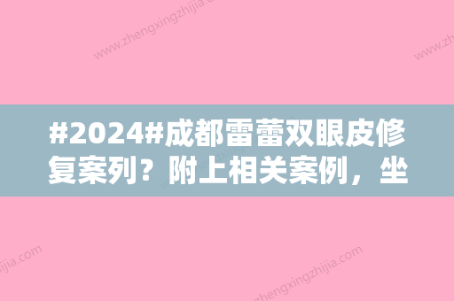 #2024#成都雷蕾双眼皮修复案列？附上相关案例，坐诊医院介绍