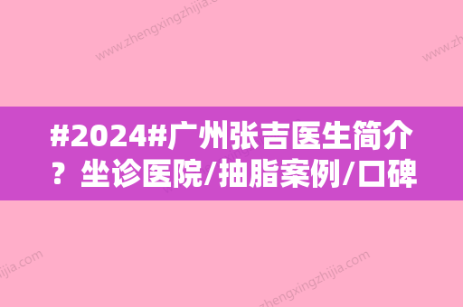 #2024#广州张吉医生简介？坐诊医院/抽脂案例/口碑测评