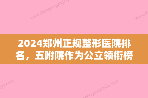 2024郑州正规整形医院排名，五附院作为公立领衔榜单，其余都为私立医院