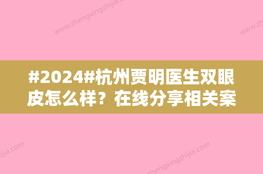 #2024#杭州贾明医生双眼皮怎么样？在线分享相关案例过程/医生资料