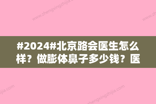 #2024#北京路会医生怎么样？做膨体鼻子多少钱？医生简介、价格表、案例图