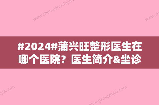 #2024#蒲兴旺整形医生在哪个医院？医生简介&坐诊医院介绍&擅长项目