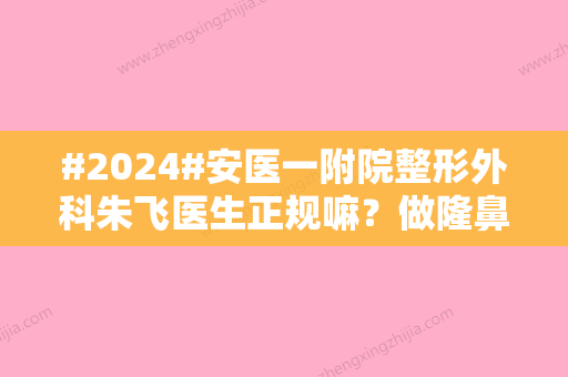 #2024#安医一附院整形外科朱飞医生正规嘛？做隆鼻	、隆胸都很厉害！内附案例