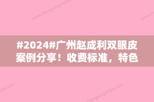 #2024#广州赵成利双眼皮案例分享！收费标准，特色项目附上