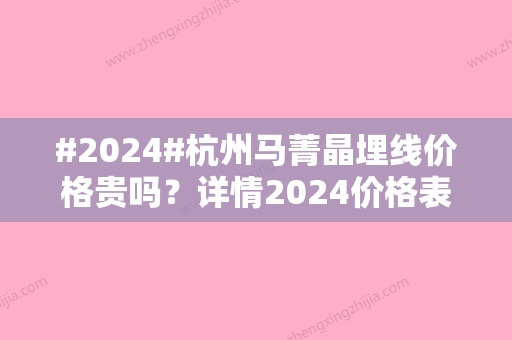 #2024#杭州马菁晶埋线价格贵吗？详情2024价格表公布