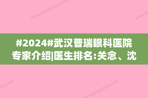 #2024#武汉普瑞眼科医院专家介绍|医生排名:关念、沈政伟人气高！附近视矫正价格