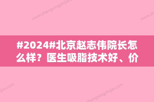 #2024#北京赵志伟院长怎么样？医生吸脂技术好	、价格便宜！目前在艺星坐诊