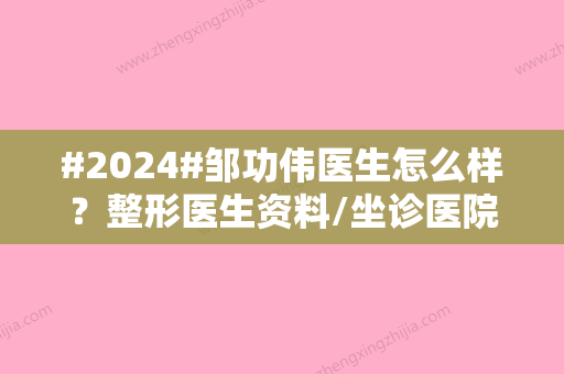 #2024#邹功伟医生怎么样？整形医生资料/坐诊医院介绍/特色项目科普