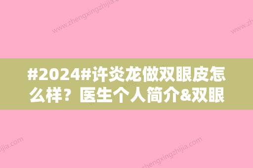 #2024#许炎龙做双眼皮怎么样？医生个人简介&双眼皮价格&双眼皮案例分享