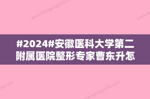 #2024#安徽医科大学第二附属医院整形专家曹东升怎么样？隆鼻技术好、经验多！