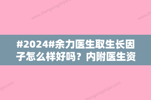 #2024#余力医生取生长因子怎么样好吗？内附医生资料与优势特长一览~