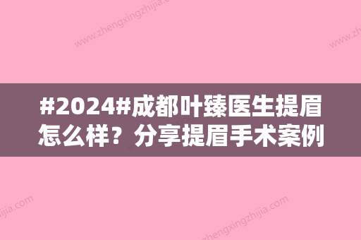 #2024#成都叶臻医生提眉怎么样？分享提眉手术案例，医生介绍