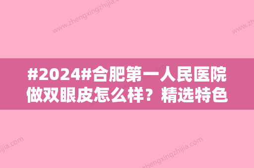 #2024#合肥第一人民医院做双眼皮怎么样？精选特色项目/价格参考