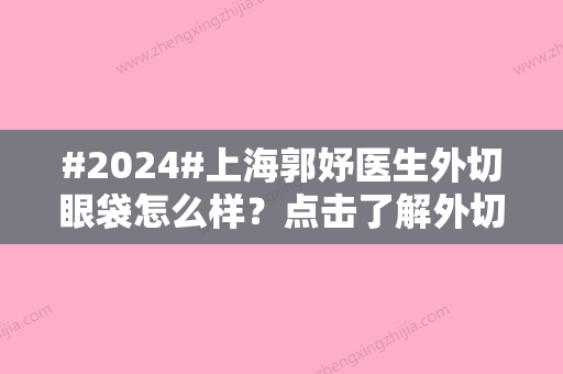 #2024#上海郭妤医生外切眼袋怎么样？点击了解外切眼袋案例/坐诊医院介绍