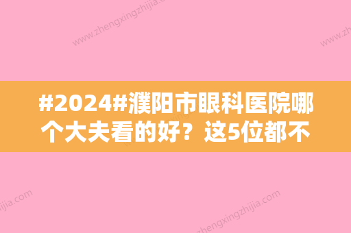 #2024#濮阳市眼科医院哪个大夫看的好？这5位都不错，点评、收费参考！