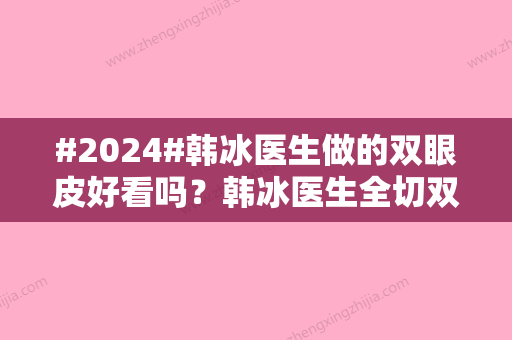 #2024#韩冰医生做的双眼皮好看吗？韩冰医生全切双眼皮案例术后实测结果~