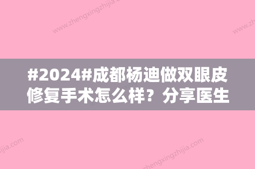 #2024#成都杨迪做双眼皮修复手术怎么样？分享医生相关案例和坐诊机构介绍