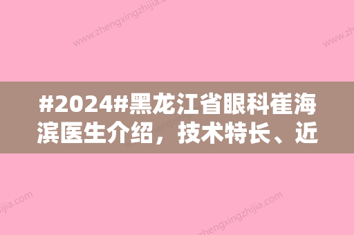 #2024#黑龙江省眼科崔海滨医生介绍，技术特长	、近视矫正收费参考！