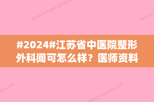 #2024#江苏省中医院整形外科闻可怎么样？医师资料、实力详情|网友评赞