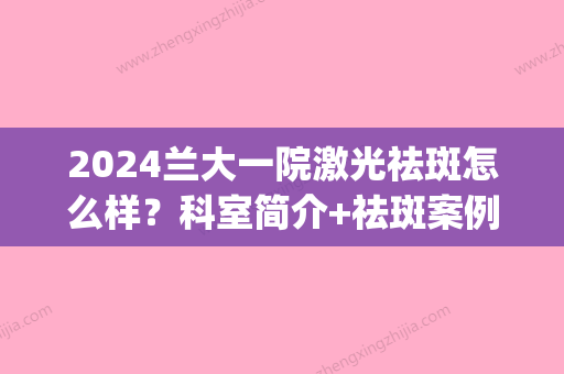 2024兰大一院激光祛斑怎么样？科室简介+祛斑案例+费用价格(兰大二院激光祛斑挂什么科)