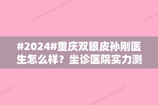 #2024#重庆双眼皮孙刚医生怎么样？坐诊医院实力测评及价格表更新！