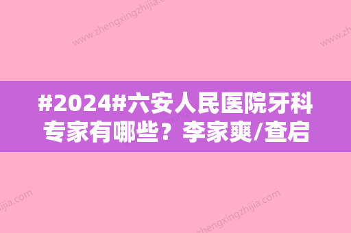 #2024#六安人民医院牙科专家有哪些？李家爽/查启民/王世霞医生实力好