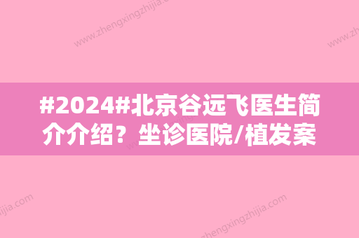 #2024#北京谷远飞医生简介介绍？坐诊医院/植发案例/价格参考