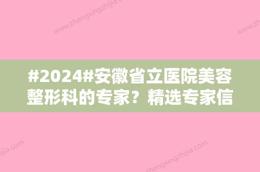 #2024#安徽省立医院美容整形科的专家？精选专家信息	，热门项目推荐