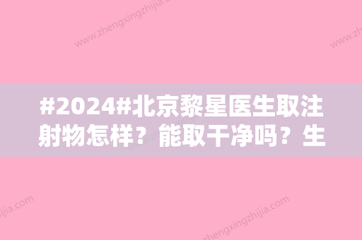 #2024#北京黎星医生取注射物怎样？能取干净吗？生平资料+坐诊医院介绍