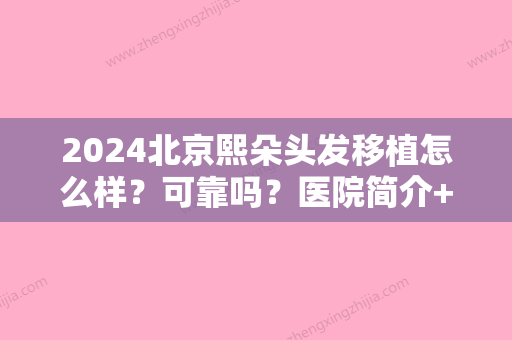 2024北京熙朵头发移植怎么样？可靠吗？医院简介+植发反馈+价格参考