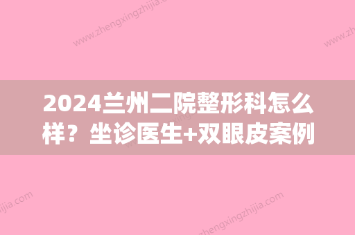 2024兰州二院整形科怎么样？坐诊医生+双眼皮案例+价格参考(兰大二院张瑾双眼皮案例)