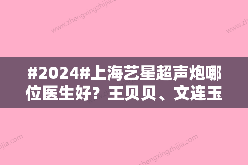 #2024#上海艺星超声炮哪位医生好？王贝贝	、文连玉等，院内3位人气专家介绍！