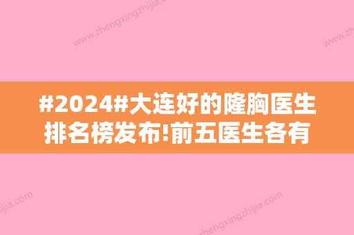 #2024#大连好的隆胸医生排名榜发布!前五医生各有风格特点