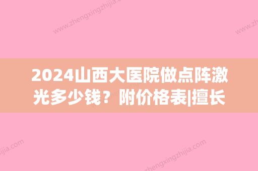 2024山西大医院做点阵激光多少钱？附价格表|擅长医生|点阵激光美肤案例