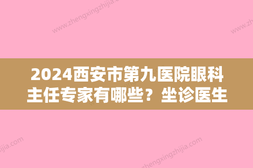 2024西安市第九医院眼科主任专家有哪些？坐诊医生名单+近视手术案例