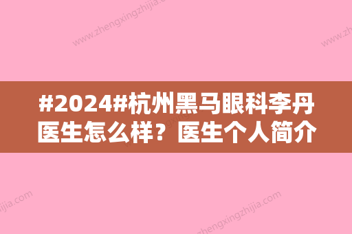 #2024#杭州黑马眼科李丹医生怎么样？医生个人简介&口碑评价&擅长项目介绍