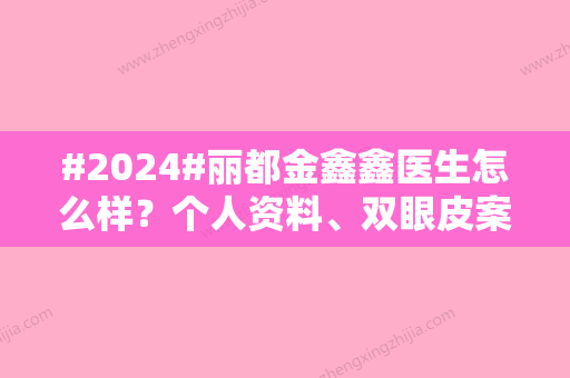 #2024#丽都金鑫鑫医生怎么样？个人资料、双眼皮案例、收费价格详情