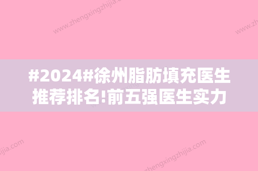 #2024#徐州脂肪填充医生推荐排名!前五强医生实力解读