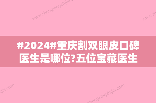 #2024#重庆割双眼皮口碑医生是哪位?五位宝藏医生实力在线