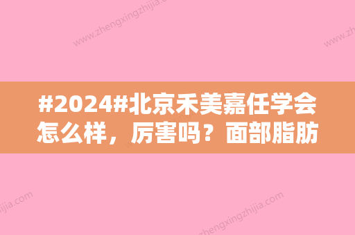 #2024#北京禾美嘉任学会怎么样，厉害吗？面部脂肪填充技术好！价格收费不高！